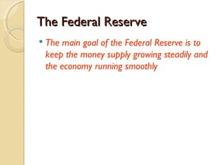 The Federal Reserve
   The main goal of the Federal Reserve is to
    keep the money supply growing steadily and
    the economy running smoothly
 