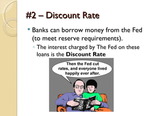 #2 – Discount Rate
   Banks can borrow money from the Fed
    (to meet reserve requirements).
    ◦ The interest charged by The Fed on these
      loans is the Discount Rate
 