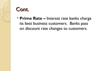 Cont.
   Prime Rate – Interest rate banks charge
    its best business customers. Banks pass
    on discount rate changes to customers.
 