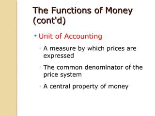 The Functions of Money
(cont'd)
   Unit of Accounting
    ◦ A measure by which prices are
      expressed
    ◦ The common denominator of the
      price system
    ◦ A central property of money
 