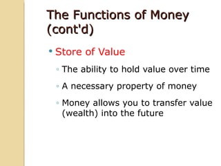 The Functions of Money
(cont'd)
   Store of Value
    ◦ The ability to hold value over time
    ◦ A necessary property of money
    ◦ Money allows you to transfer value
      (wealth) into the future
 