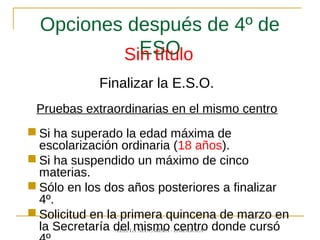 Opciones después de 4º de
ESOSin título
Finalizar la E.S.O.
Pruebas extraordinarias en el mismo centro
 Si ha superado la edad máxima de
escolarización ordinaria (18 años).
 Si ha suspendido un máximo de cinco
materias.
 Sólo en los dos años posteriores a finalizar
4º.
 Solicitud en la primera quincena de marzo en
la Secretaría del mismo centro donde cursóI.E.S. LA AZUCARERA - ZARAGOZA
 