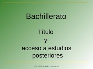 Bachillerato
Título
y
acceso a estudios
posteriores
I.E.S. LA AZUCARERA - ZARAGOZA
 