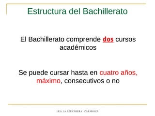 Estructura del Bachillerato
El Bachillerato comprende dos cursos
académicos
Se puede cursar hasta en cuatro años,
máximo, consecutivos o no
I.E.S. LA AZUCARERA - ZARAGOZA
 