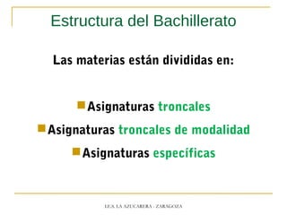 Estructura del Bachillerato
Las materias están divididas en:
Asignaturas troncales
Asignaturas troncales de modalidad
Asignaturas específicas
I.E.S. LA AZUCARERA - ZARAGOZA
 