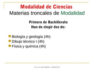 Modalidad de Ciencias
Materias troncales de Modalidad
Primero de Bachillerato
Han de elegir dos de:
 Biología y geología (4h)
 Dibujo técnico I (4h)
 Física y química (4h)
I.E.S. LA AZUCARERA - ZARAGOZA
 