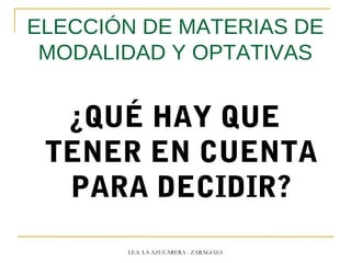 ELECCIÓN DE MATERIAS DE
MODALIDAD Y OPTATIVAS
¿QUÉ HAY QUE
TENER EN CUENTA
PARA DECIDIR?
I.E.S. LA AZUCARERA - ZARAGOZA
 