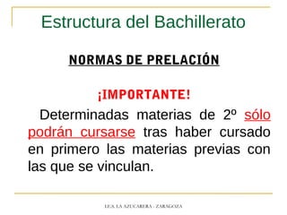 Estructura del Bachillerato
NORMAS DE PRELACIÓN
¡IMPORTANTE!
Determinadas materias de 2º sólo
podrán cursarse tras haber cursado
en primero las materias previas con
las que se vinculan.
I.E.S. LA AZUCARERA - ZARAGOZA
 