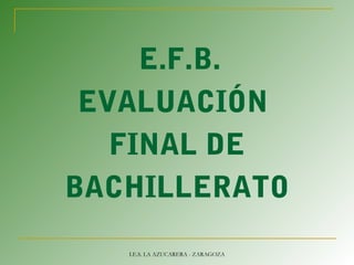 E.F.B.
EVALUACIÓN
FINAL DE
BACHILLERATO
I.E.S. LA AZUCARERA - ZARAGOZA
 