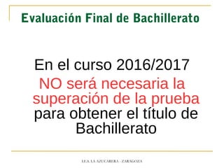 Evaluación Final de Bachillerato
En el curso 2016/2017
NO será necesaria la
superación de la prueba
para obtener el título de
Bachillerato
I.E.S. LA AZUCARERA - ZARAGOZA
 