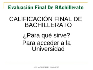 Evaluación Final De BAchillerato
CALIFICACIÓN FINAL DE
BACHILLERATO
¿Para qué sirve?
Para acceder a la
Universidad
I.E.S. LA AZUCARERA - ZARAGOZA
 