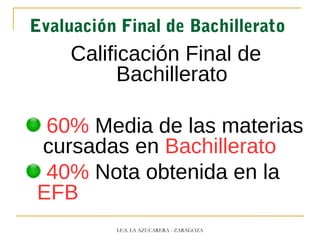 Evaluación Final de Bachillerato
Calificación Final de
Bachillerato
60% Media de las materias
cursadas en Bachillerato
40% Nota obtenida en la
EFB
I.E.S. LA AZUCARERA - ZARAGOZA
 