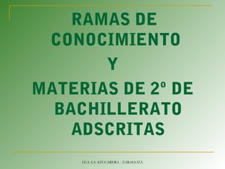 RAMAS DE
CONOCIMIENTO
Y
MATERIAS DE 2º DE
BACHILLERATO
ADSCRITAS
I.E.S. LA AZUCARERA - ZARAGOZA
 