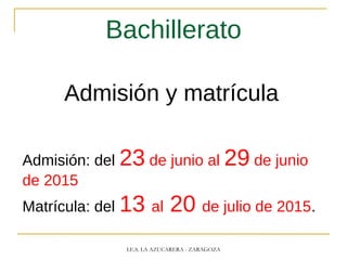 Bachillerato
Admisión y matrícula
Admisión: del 23 de junio al 29 de junio
de 2015
Matrícula: del 13 al 20 de julio de 2015.
I.E.S. LA AZUCARERA - ZARAGOZA
 