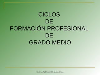 CICLOS
DE
FORMACIÓN PROFESIONAL
DE
GRADO MEDIO
I.E.S. LA AZUCARERA - ZARAGOZA
 