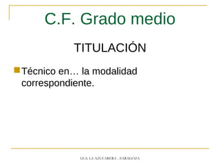 C.F. Grado medio
TITULACIÓN
Técnico en… la modalidad
correspondiente.
I.E.S. LA AZUCARERA - ZARAGOZA
 