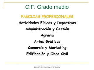 C.F. Grado medio
FAMILIAS PROFESIONALES
Actividades Físicas y Deportivas
Administración y Gestión
Agraria
Artes Gráficas
Comercio y Marketing
Edificación y Obra Civil
I.E.S. LA AZUCARERA - ZARAGOZA
 