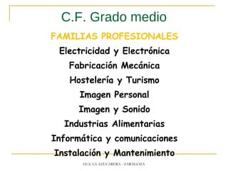 C.F. Grado medio
FAMILIAS PROFESIONALES
Electricidad y Electrónica
Fabricación Mecánica
Hostelería y Turismo
Imagen Personal
Imagen y Sonido
Industrias Alimentarias
Informática y comunicaciones
Instalación y Mantenimiento
I.E.S. LA AZUCARERA - ZARAGOZA
 