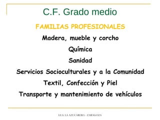 C.F. Grado medio
FAMILIAS PROFESIONALES
Madera, mueble y corcho
Química
Sanidad
Servicios Socioculturales y a la Comunidad
Textil, Confección y Piel
Transporte y mantenimiento de vehículos
I.E.S. LA AZUCARERA - ZARAGOZA
 