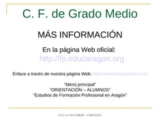 C. F. de Grado Medio
MÁS INFORMACIÓN
En la página Web oficial:
http://fp.educaragon.org
Enlace a través de nuestra página Web: http://www.iesazucarera.es/
“Menú principal”
“ORIENTACIÓN – ALUMNOS”
“Estudios de Formación Profesional en Aragón”
I.E.S. LA AZUCARERA - ZARAGOZA
 