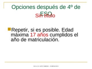 Opciones después de 4º de
ESOSin título
Repetir, si es posible. Edad
máxima 17 años cumplidos el
año de matriculación.
I.E.S. LA AZUCARERA - ZARAGOZA
 