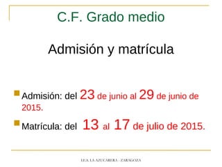 C.F. Grado medio
Admisión y matrícula
Admisión: del 23 de junio al 29 de junio de
2015.
Matrícula: del 13 al 17 de julio de 2015.
I.E.S. LA AZUCARERA - ZARAGOZA
 