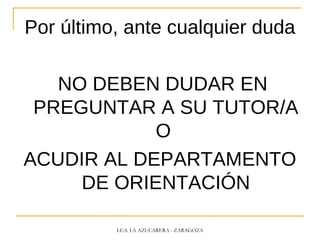 Por último, ante cualquier duda
NO DEBEN DUDAR EN
PREGUNTAR A SU TUTOR/A
O
ACUDIR AL DEPARTAMENTO
DE ORIENTACIÓN
I.E.S. LA AZUCARERA - ZARAGOZA
 