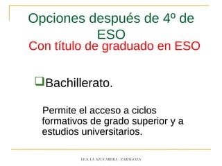 Opciones después de 4º de
ESO
Con título de graduado en ESO
Bachillerato.
Permite el acceso a ciclos
formativos de grado superior y a
estudios universitarios.
I.E.S. LA AZUCARERA - ZARAGOZA
 