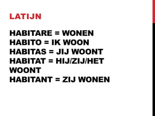 HABITARE = WONEN
HABITO = IK WOON
HABITAS = JIJ WOONT
HABITAT = HIJ/ZIJ/HET
WOONT
HABITANT = ZIJ WONEN
LATIJN
 