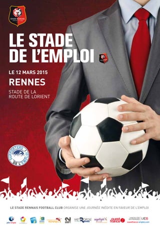 LE STADE
DE L’EMPLOI
LE 12 MARS 2015
RENNES
STADE DE LA
ROUTE DE LORIENT
LE STADE RENNAIS FOOTBALL CLUB ORGANISE UNE JOURNÉE INÉDITE EN FAVEUR DE L’EMPLOI
 