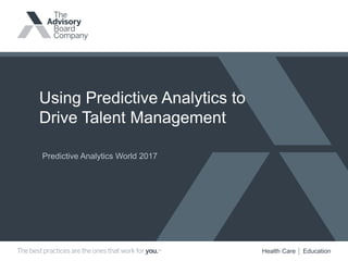 Health Care │ Education
Using Predictive Analytics to
Drive Talent Management
Predictive Analytics World 2017
 