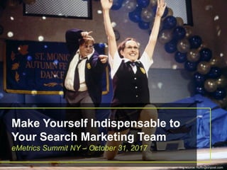 Make Yourself Indispensable to
Your Search Marketing Team
eMetrics Summit NY – October 31, 2017
img source: huffingtonpost.com
 