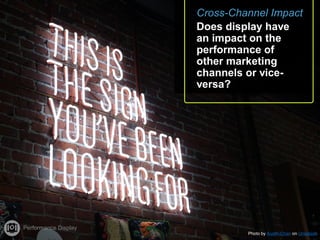 Cross-Channel Impact
Does display have
an impact on the
performance of
other marketing
channels or vice-
versa?
Performance Display
Photo by Austin Chan on Unsplash
 