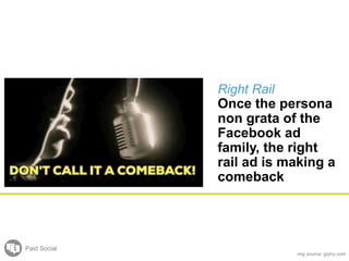 Paid Social
Right Rail
Once the persona
non grata of the
Facebook ad
family, the right
rail ad is making a
comeback
img source: giphy.com
 