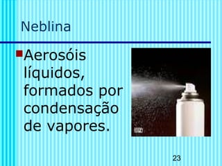 23
Neblina
Aerosóis
líquidos,
formados por
condensação
de vapores.
 