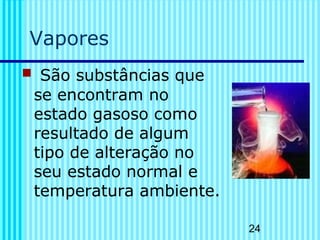 24
Vapores
 São substâncias que
se encontram no
estado gasoso como
resultado de algum
tipo de alteração no
seu estado normal e
temperatura ambiente.
 