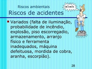 28
Riscos ambientais
Riscos de acidentes
 Variados (falta de iluminação,
probabilidade de incêndio,
explosão, piso escorregadio,
armazenamento, arranjo
físico e ferramenta
inadequados, máquina
defeituosa, mordida de cobra,
aranha, escorpião).
 