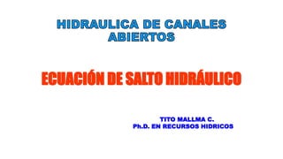 ECUACIÓN DE SALTO HIDRÁULICO
TITO MALLMA C.
Ph.D. EN RECURSOS HIDRICOS
 