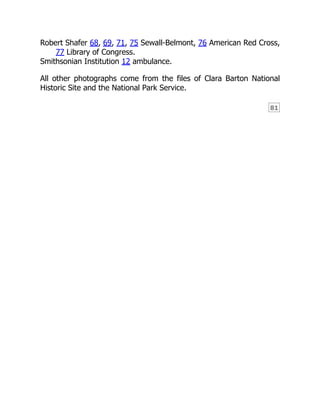 81
Robert Shafer 68, 69, 71, 75 Sewall-Belmont, 76 American Red Cross,
77 Library of Congress.
Smithsonian Institution 12 ambulance.
All other photographs come from the files of Clara Barton National
Historic Site and the National Park Service.
 