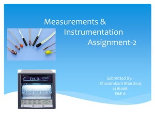 Measurements &
Instrumentation
Assignment-2
Submitted By:-
Chandrakant Bhardwaj
1416006
E&E-6
 