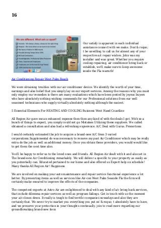 16
Our satisfy is apparent in each individual
assistance connect with we make. Don’& rsquo;
t be unwilling to call us for almost any of your
respective a/c repair wishes. John was my
installer and was great. Whether you require
cooling repairing, air conditioner bring back or
establish, we'll make sure to keep awesome
inside the Fla warmth!
Air Conditioning Repair West Palm Beach
We were obtaining troubles with our air conditioner device. We identify the worth of your time,
earnings and also belief that you simply lay on our expert services. Among the reasons why you must
only employ our remedies is there are many evaluations which have been posted by joyous buyers
who have absolutely nothing wishing commends for our Professional solutions from our well
seasoned technicians who supply virtually absolutely nothing although the easiest.
5 Essential Elements For HEATING AND COOLING Business West Hand Coastline
All Region Air gave me an enhanced expense then then any kind of with the deals I got. With so a
bunch of things to expect, you simply could not go Mistaken Utilizing these suppliers. We called
obtained a consultation and also had a refreshing expierence. A/C Deal with Gurus. Promotions
I would certainly estimated the job to acquire a brand-new A/C from 3 varied
corporations.Supplemental do was necessary to remove my past Air Conditioner which may be really
extra do the job as well as additional money. Once you obtain these providers, you would would like
to get them the next time also.
You'll be happy to refer us to the loved ones and friends. All Region Air dealt with it and also set in
The brand-new Air Conditioning remarkably. We will deliver a specific to your property as easily as
you potentially can. Educated pertained to our home and also offered us Expert help on schedule!
Many thanks All Region Air! Happiness
We are involved on making your auto maintenance and repair service functional experience a lot
better. By presenting items as well as services like Air-con West Palm Seaside Fla the firm will
certainly make ensured to improve the effects of the companies.
The competent experts at Astro Air are enlightened to deal with any kind of a/c bring back services,
that include dilemma repair services as well as program failings. Get in touch with us the moment
your a/c closes down. It really is tough to find terrific companies nowadays and also they are
certainly that. We never try to market you everything you put on’& rsquo; t absolutely have to have,
and we preserve your protection in your thoughts continually. join to read more regarding our
groundbreaking brand-new item
 