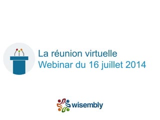 La réunion virtuelle
Webinar du 16 juillet 2014
 