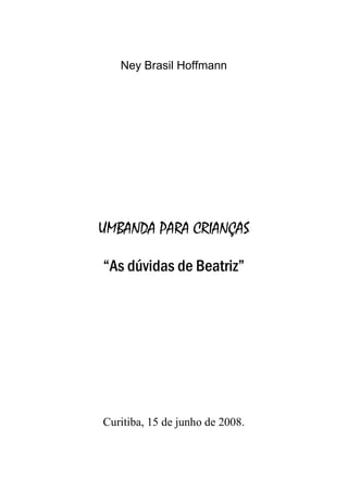Ney Brasil Hoffmann
UMBANDA PARA CRIANÇAS
“As dúvidas de Beatriz”
Curitiba, 15 de junho de 2008.
 