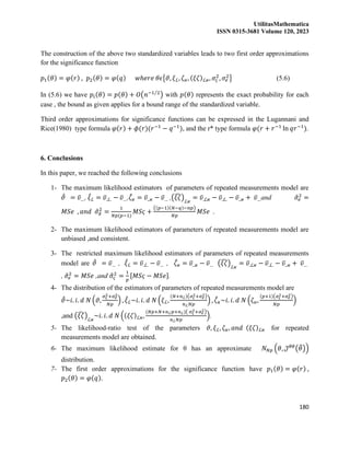 UtilitasMathematica
ISSN 0315-3681 Volume 120, 2023
180
The construction of the above two standardized variables leads to two first order approximations
for the significance function
𝑝1(𝜃) = 𝜑(𝑟) , 𝑝2(𝜃) = 𝜑(𝑞) 𝑤ℎ𝑒𝑟𝑒 𝜃𝜖{𝜗, 𝜉ℒ, 𝜁𝜘, (𝜉𝜁)ℒ𝜘, 𝜎𝜍
2
, 𝜎𝑒
2
} (5.6)
In (5.6) we have 𝑝𝑖(𝜃) = 𝑝(𝜃) + 𝑂(𝑛−1 2
⁄
) with 𝑝(𝜃) represents the exact probability for each
case , the bound as given applies for a bound range of the standardized variable.
Third order approximations for significance functions can be expressed in the Lugannani and
Rice(1980) type formula 𝜑(𝑟) + 𝜙(𝑟)(𝑟−1
− 𝑞−1
), and the r* type formula 𝜑(𝑟 + 𝑟−1
ln 𝑞𝑟−1
).
6. Conclusions
In this paper, we reached the following conclusions
1- The maximum likelihood estimators of parameters of repeated measurements model are
𝜗
̂ = 𝜐̅…, 𝜉
̂ℒ = 𝜐̅.ℒ. − 𝜐̅…,𝜁
̂𝜘 = 𝜐̅..𝜘 − 𝜐̅… ,(𝜉𝜁
̂)ℒ𝜘
= 𝜐̅.ℒ𝜘 − 𝜐̅.ℒ. − 𝜐̅..𝜘 + 𝜐̅…and 𝜎
̂𝑒
2
=
𝑀𝑆𝑒 , 𝑎𝑛𝑑 𝜎
̂𝛿
2
=
1
𝑁𝑝(𝑝−1)
𝑀𝑆𝜍 +
((𝑝−1)(𝑁−𝑞)−𝑛𝑝)
𝑁𝑝
𝑀𝑆𝑒 .
2- The maximum likelihood estimators of parameters of repeated measurements model are
unbiased ,and consistent.
3- The restricted maximum likelihood estimators of parameters of repeated measurements
model are 𝜗
̂ = 𝜐̅… , 𝜉
̂ℒ = 𝜐̅.ℒ. − 𝜐̅… , 𝜁
̂𝜘 = 𝜐̅..𝜘 − 𝜐̅… (𝜉𝜁
̂)ℒ𝜘
= 𝜐̅.ℒ𝜘 − 𝜐̅.ℒ. − 𝜐̅..𝜘 + 𝜐̅…
, 𝜎
̂𝑒
2
= 𝑀𝑆𝑒 ,and 𝜎
̂𝜍
2
=
1
𝑝
[𝑀𝑆𝜍 − 𝑀𝑆𝑒].
4- The distribution of the estimators of parameters of repeated measurements model are
𝜗
̂~𝑖. 𝑖. 𝑑 𝑁 (𝜗,
𝜎𝜍
2+𝜎𝑒
2
𝑁𝑝
) , 𝜉
̂ℒ~𝑖. 𝑖. 𝑑 𝑁 (𝜉ℒ,
(𝑁+𝑛ℒ)(𝜎𝜍
2+𝜎𝑒
2)
𝑛ℒ𝑁𝑝
) , 𝜁
̂𝜘~𝑖. 𝑖. 𝑑 𝑁 (𝜁𝜘,
(𝑝+1)(𝜎𝜍
2+𝜎𝑒
2)
𝑁𝑝
)
,and (𝜉𝜁
̂)ℒ𝜘
~𝑖. 𝑖. 𝑑 𝑁 ((𝜉𝜁)ℒ𝜘,
(𝑁𝑝+𝑁+𝑛ℒ𝑝+𝑛ℒ)( 𝜎𝜍
2+𝜎𝑒
2)
𝑛ℒ𝑁𝑝
).
5- The likelihood-ratio test of the parameters 𝜗, 𝜉ℒ, 𝜁𝜘, 𝑎𝑛𝑑 (𝜉𝜁)ℒ𝜘 for repeated
measurements model are obtained.
6- The maximum likelihood estimate for θ has an approximate 𝑁𝑁𝑝 (𝜃, 𝒥𝜃𝜃
(𝜃
̂))
distribution.
7- The first order approximations for the significance function have 𝑝1(𝜃) = 𝜑(𝑟) ,
𝑝2(𝜃) = 𝜑(𝑞).
 