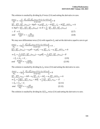 UtilitasMathematica
ISSN 0315-3681 Volume 120, 2023
166
The solution is reached by dividing by 𝜗 twice (2.6) and setting the derivative to zero.
𝜕 𝑙𝑛(𝐿)
𝜕𝜗
= −2 [−
∑ ∑ ∑ (𝜐ℓℒ𝜘−𝜗−𝜉ℒ−𝜁𝜘−(𝜉𝜁)ℒ𝜘)
𝑝
𝜘=1
𝑛ℒ
ℓ=1
𝑞
ℒ=1
2( 𝜎𝑒
2+𝜎𝜍
2)
] = 0
∑ ∑ ∑ (𝜐ℓℒ𝜘) − 𝑁𝑝𝜗
̂ − 𝑛ℒ𝑝 ∑ 𝜉ℒ
𝑞
ℒ=1 − 𝑁 ∑ 𝜁𝜘
𝑝
𝜘=1 − 𝑁 ∑ (𝜉𝜁)ℒ𝜘
𝑝
𝜘=1
𝑝
𝜘=1
𝑛ℒ
ℓ=1
𝑞
ℒ=1 = 0
⇒ 𝑁𝑝𝜗
̂ = ∑ ∑ ∑ (𝜐ℓℒ𝜘)
𝑝
𝜘=1
𝑛ℒ
ℓ=1
𝑞
ℒ=1 ⟹ 𝜗
̂ =
1
𝑁𝑝
∑ ∑ ∑ (𝜐ℓℒ𝜘)
𝑝
𝜘=1
𝑛ℒ
ℓ=1
𝑞
ℒ=1
∴ 𝜗
̂ = 𝜐̅… (2.7)
𝑎𝑛𝑑
𝜕2𝑙𝑛(𝐿)
𝜕𝜗2
= −
𝑁𝑝
( 𝜎𝑒
2+𝜎𝜍
2)
(2.8)
,
We may now differentiate twice (2.6) with regard to 𝜉ℒ and set the derivative equal to zero to get
𝜕 𝑙𝑛(𝐿)
𝜕𝜉ℒ
= −2𝑞 [−
∑ ∑ (𝜐ℓℒ𝜘−𝜗−𝜉ℒ−𝜁𝜘−(𝜉𝜁)ℒ𝜘)
𝑝
𝜘=1
𝑛ℒ
ℓ=1
2( 𝜎𝑒
2+𝜎𝜍
2)
] = 0 ,
∑ ∑ (𝜐ℓℒ𝜘)
𝑝
𝜘=1
𝑛ℒ
ℓ=1 − 𝑛ℒ𝑝𝜗
̂ − 𝑛ℒ𝑝𝜉
̂ℒ − 𝑛ℒ ∑ 𝜁𝜘
𝑝
𝜘=1 − 𝑛ℒ ∑ (𝜉𝜁)ℒ𝜘
𝑝
𝜘=1 = 0
⇒ 𝜉
̂ℒ =
1
𝑛ℒ𝑝
[ ∑ ∑ (𝜐ℓℒ𝜘)
𝑝
𝜘=1
𝑛ℒ
ℓ=1 − 𝑛ℒ𝑝𝜗
̂] =
1
𝑛ℒ𝑝
∑ ∑ (𝜐ℓℒ𝜘)
𝑝
𝜘=1
𝑛ℒ
ℓ=1 − 𝜗
̂
∴ 𝜉
̂ℒ = 𝜐̅.ℒ. − 𝜐̅… . (2.9)
𝑎𝑛𝑑
𝜕2𝑙𝑛(𝐿)
𝜕𝜉ℒ
2 = −
𝑛ℒ𝑝𝑞
( 𝜎𝑒
2+𝜎𝜍
2)
(2.10)
The solution is reached by dividing by 𝜁𝜘 twice (2.6) and setting the derivative to zero.
𝜕 𝑙𝑛(𝐿)
𝜕𝜁𝜘
= −2𝑝 [−
∑ ∑ (𝜐ℓℒ𝜘−𝜗−𝜉ℒ−𝜁𝜘−(𝜉𝜁)ℒ𝜘)
𝑛ℒ
ℓ=1
𝑞
ℒ=1
2( 𝜎𝑒
2+𝜎𝜍
2)
] = 0
∑ ∑ 𝜐ℓℒ𝜘
𝑛ℒ
ℓ=1
𝑞
ℒ=1 − 𝑁𝜗
̂ − 𝑛ℒ ∑ 𝜉ℒ
𝑞
ℒ=1 − 𝑁𝜁
̂𝜘 − 𝑛ℒ ∑ (𝜉𝜁)ℒ𝜘
𝑞
ℒ=1 = 0
⇒ 𝜁
̂𝜘 =
1
𝑁
[∑ ∑ 𝜐ℓℒ𝜘
𝑛ℓ
ℓ=1
𝑞
ℒ=1 − 𝑁𝜗
̂] =
1
𝑁
∑ ∑ 𝜐ℓℒ𝜘
𝑛ℓ
ℓ=1
𝑞
ℒ=1 − 𝜗
̂
→ 𝜁
̂𝜘 = 𝜐̅..𝜘 − 𝜐̅… (2.11)
𝑎𝑛𝑑
𝜕2𝑙𝑛(𝐿)
𝜕𝜁𝜘
2 = −
𝑝𝑁
( 𝜎𝑒
2+𝜎𝜍
2)
(2.12)
,
The solution is reached by dividing by (𝜉𝜁)ℒ𝜘 twice (2.6) and setting the derivative to zero.
 