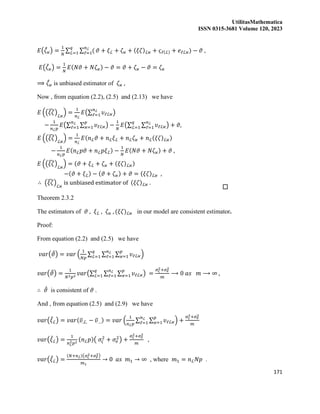 UtilitasMathematica
ISSN 0315-3681 Volume 120, 2023
171
𝐸(𝜁
̂𝜘) =
1
𝑁
∑ ∑ (
𝑛ℒ
ℓ=1 𝜗 + 𝜉ℒ + 𝜁𝜘 + (𝜉𝜁)ℒ𝜘 + 𝜍ℓ(ℒ) + 𝑒ℓℒ𝜘)
𝑞
ℒ=1 − 𝜗 ,
𝐸(𝜁
̂𝜘) =
1
𝑁
𝐸(𝑁𝜗 + 𝑁𝜁𝜘) − 𝜗 = 𝜗 + 𝜁𝜘 − 𝜗 = 𝜁𝜘
⟹ 𝜁
̂𝜘 is unbiased estimator of 𝜁𝜘 ,
Now , from equation (2.2), (2.5) and (2.13) we have
𝐸 ((𝜉𝜁
̂)ℒ𝜘
) =
1
𝑛ℒ
𝐸(∑ 𝜐ℓℒ𝜘
𝑛ℒ
ℓ=1 )
−
1
𝑛ℒ𝑝
𝐸(∑ ∑ 𝜐ℓℒ𝜘
𝑝
𝜘=1
𝑛ℒ
ℓ=1 ) −
1
𝑁
𝐸(∑ ∑ 𝜐ℓℒ𝜘
𝑛ℒ
ℓ=1
𝑞
ℒ=1 ) + 𝜗,
𝐸 ((𝜉𝜁
̂)ℒ𝜘
) =
1
𝑛ℒ
𝐸(𝑛ℒ𝜗 + 𝑛ℒ𝜉ℒ + 𝑛ℒ𝜁𝜘 + 𝑛ℒ(𝜉𝜁)ℒ𝜘)
−
1
𝑛ℒ𝑝
𝐸(𝑛ℒ𝑝𝜗 + 𝑛ℒ𝑝𝜉ℒ) −
1
𝑁
𝐸(𝑁𝜗 + 𝑁𝜁𝜘) + 𝜗 ,
𝐸 ((𝜉𝜁
̂)ℒ𝜘
) = (𝜗 + 𝜉ℒ + 𝜁𝜘 + (𝜉𝜁)ℒ𝜘)
−(𝜗 + 𝜉ℒ) − (𝜗 + 𝜁𝜘) + 𝜗 = (𝜉𝜁)ℒ𝜘 ,
∴ (𝜉𝜁
̂)ℒ𝜘
is unbiased estimator of (𝜉𝜁)ℒ𝜘 .
Theorem 2.3.2
The estimators of 𝜗 , 𝜉ℒ , 𝜁𝜘 , (𝜉𝜁)ℒ𝜘 in our model are consistent estimator.
Proof:
From equation (2.2) and (2.5) we have
𝑣𝑎𝑟(𝜗
̂) = 𝑣𝑎𝑟 (
1
𝑁𝑝
∑ ∑ ∑ 𝜐ℓℒ𝜘
𝑝
𝜘=1
𝑛ℒ
ℓ=1
𝑞
ℒ=1 )
𝑣𝑎𝑟(𝜗
̂) =
1
𝑁2𝑝2
𝑣𝑎𝑟(∑ ∑ ∑ 𝜐ℓℒ𝜘
𝑝
𝜘=1
𝑛ℒ
ℓ=1
𝑞
ℒ=1 ) =
𝜎𝜍
2+𝜎𝑒
2
𝑚
⟶ 0 𝑎𝑠 𝑚 ⟶ ∞ ,
∴ 𝜗
̂ is consistent of 𝜗 .
And , from equation (2.5) and (2.9) we have
𝑣𝑎𝑟(𝜉
̂ℒ) = 𝑣𝑎𝑟(𝜐̅.ℒ. − 𝜐̅…) = 𝑣𝑎𝑟 (
1
𝑛ℒ𝑝
∑ ∑ 𝜐ℓℒ𝜘
𝑝
𝜘=1
𝑛ℒ
ℓ=1 ) +
𝜎𝜍
2+𝜎𝑒
2
𝑚
𝑣𝑎𝑟(𝜉
̂ℒ) =
1
𝑛ℒ
2𝑝2
(𝑛ℒ𝑝)( 𝜎𝜍
2
+ 𝜎𝑒
2
) +
𝜎𝜍
2+𝜎𝑒
2
𝑚
,
𝑣𝑎𝑟(𝜉
̂ℒ) =
(𝑁+𝑛ℒ)(𝜎𝜍
2+𝜎𝑒
2)
𝑚1
→ 0 𝑎𝑠 𝑚1 → ∞ , where 𝑚1 = 𝑛ℒ𝑁𝑝 .
 