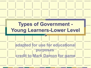 Types of Government Young Learners-Lower Level
adapted for use for educational
purposes
credit to Mark Damon for game

 