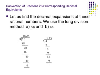 Conversion of Fractions into Corresponding Decimal
Equivalents
 Let us find the decimal expansions of these
rational numbers. We use the long division
method a) 5/8 and b) 4/3
 
