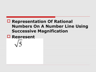  Representation Of Rational
Numbers On A Number Line Using
Successive Magnification
 Represent
 