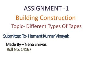 ASSIGNMENT -1
Building Construction
Topic- Different Types Of Tapes
MadeBy–NehaShrivas
RollNo.14167
SubmittedTo-HemantKumarVinayak
 
